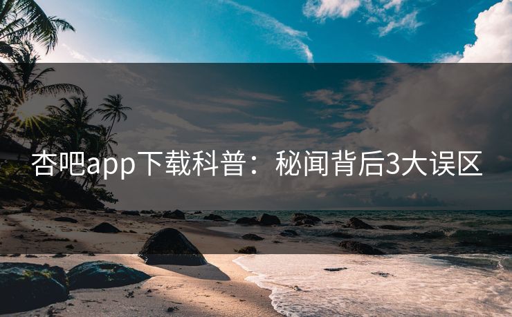杏吧app下载科普：秘闻背后3大误区