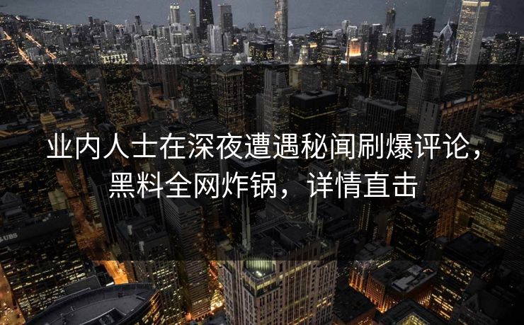 业内人士在深夜遭遇秘闻刷爆评论，黑料全网炸锅，详情直击