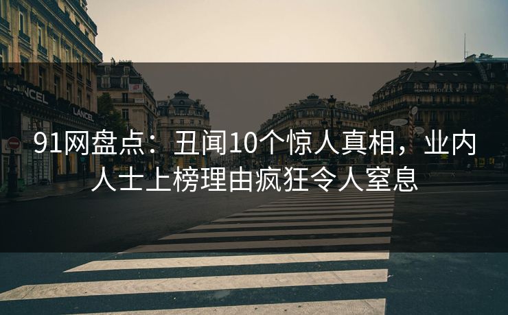 91网盘点：丑闻10个惊人真相，业内人士上榜理由疯狂令人窒息