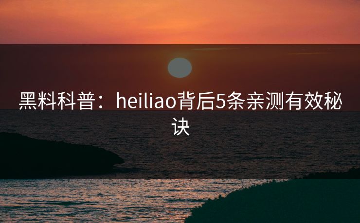 黑料科普：heiliao背后5条亲测有效秘诀