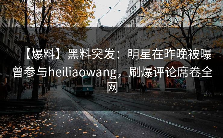 【爆料】黑料突发：明星在昨晚被曝曾参与heiliaowang，刷爆评论席卷全网