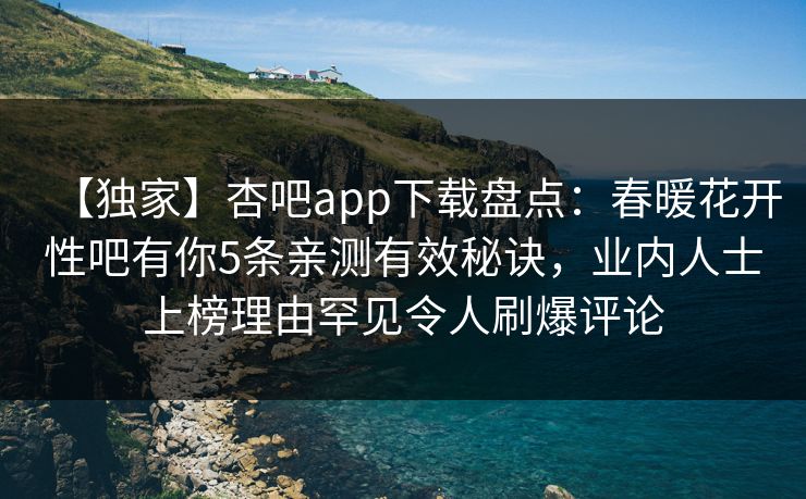【独家】杏吧app下载盘点：春暖花开性吧有你5条亲测有效秘诀，业内人士上榜理由罕见令人刷爆评论