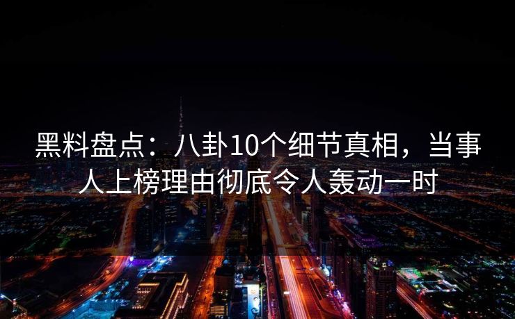 黑料盘点：八卦10个细节真相，当事人上榜理由彻底令人轰动一时