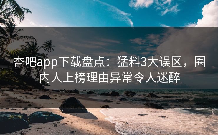 杏吧app下载盘点：猛料3大误区，圈内人上榜理由异常令人迷醉