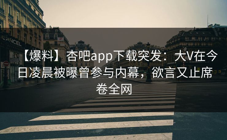 【爆料】杏吧app下载突发：大V在今日凌晨被曝曾参与内幕，欲言又止席卷全网