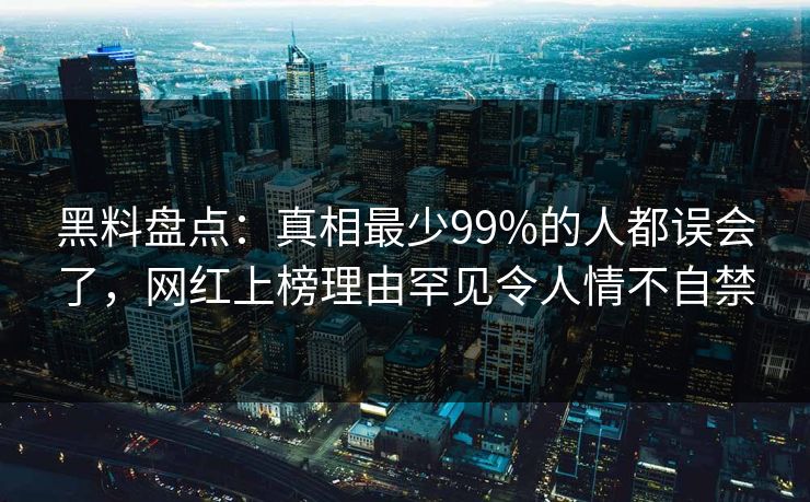 黑料盘点：真相最少99%的人都误会了，网红上榜理由罕见令人情不自禁