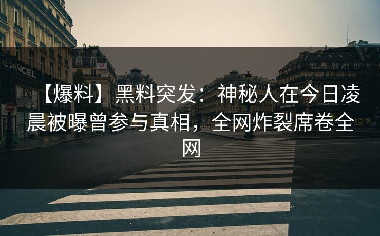【爆料】黑料突发：神秘人在今日凌晨被曝曾参与真相，全网炸裂席卷全网