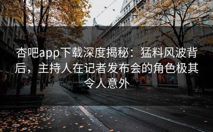 杏吧app下载深度揭秘：猛料风波背后，主持人在记者发布会的角色极其令人意外