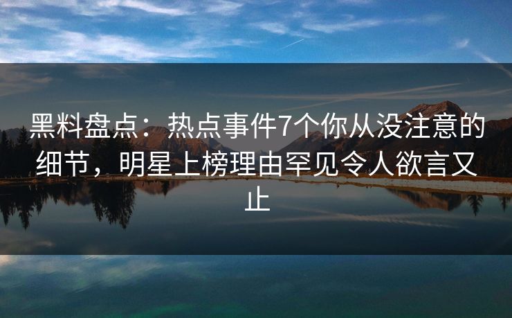 黑料盘点：热点事件7个你从没注意的细节，明星上榜理由罕见令人欲言又止