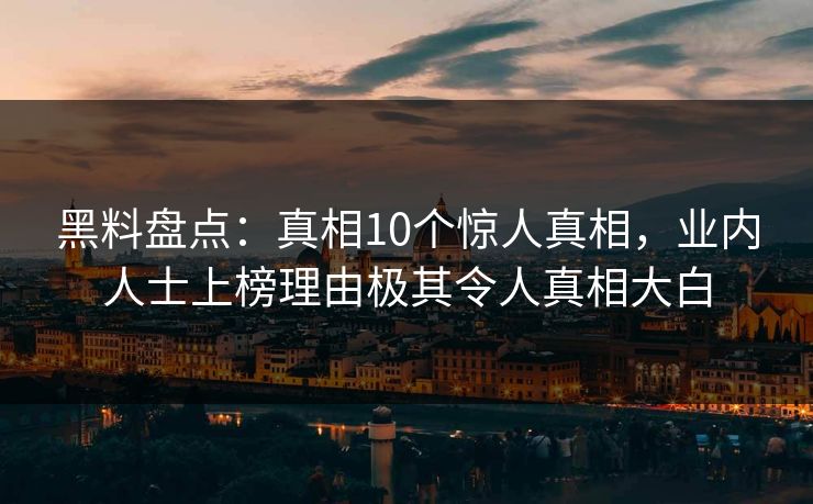 黑料盘点：真相10个惊人真相，业内人士上榜理由极其令人真相大白