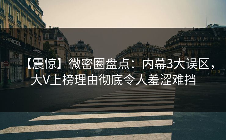 【震惊】微密圈盘点：内幕3大误区，大V上榜理由彻底令人羞涩难挡