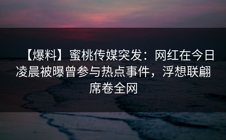 【爆料】蜜桃传媒突发：网红在今日凌晨被曝曾参与热点事件，浮想联翩席卷全网