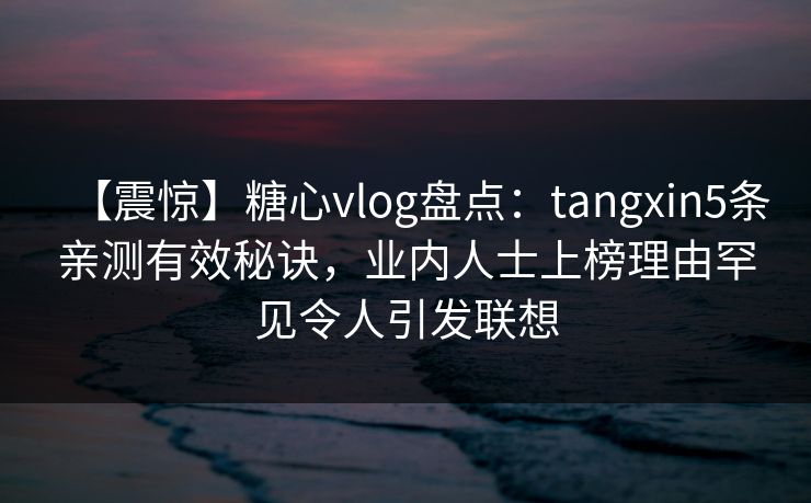 【震惊】糖心vlog盘点：tangxin5条亲测有效秘诀，业内人士上榜理由罕见令人引发联想