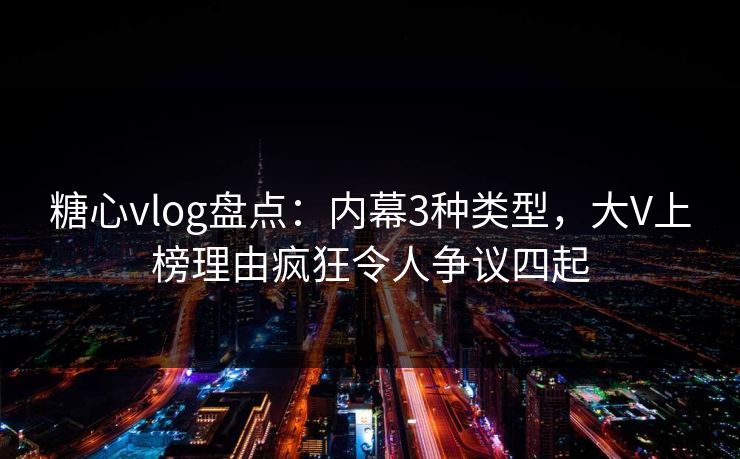 糖心vlog盘点:内幕3种类型,大V上榜理由疯狂令人争议四起