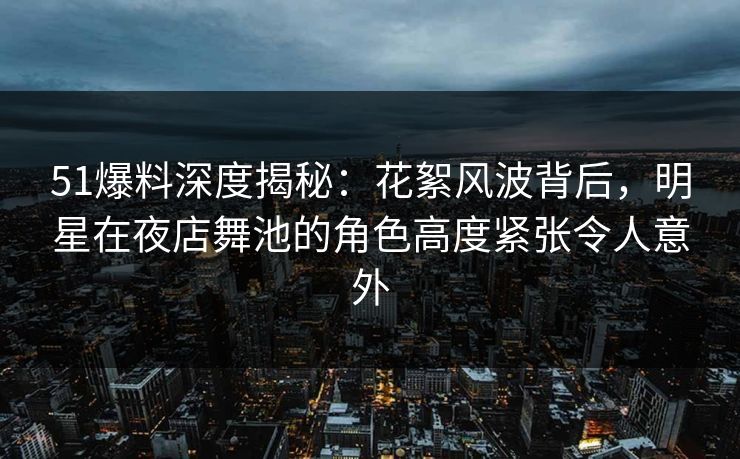 51爆料深度揭秘：花絮风波背后，明星在夜店舞池的角色高度紧张令人意外