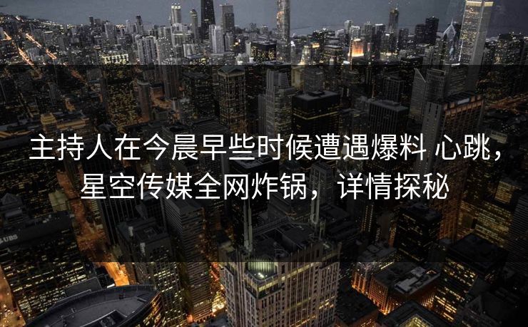主持人在今晨早些时候遭遇爆料 心跳，星空传媒全网炸锅，详情探秘
