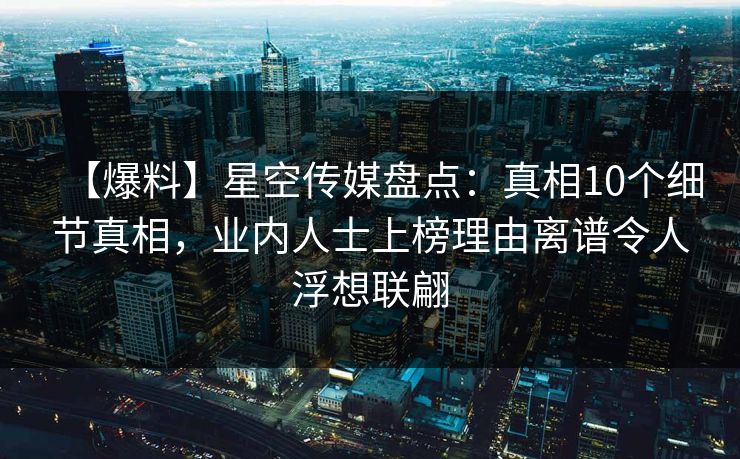 【爆料】星空传媒盘点：真相10个细节真相，业内人士上榜理由离谱令人浮想联翩