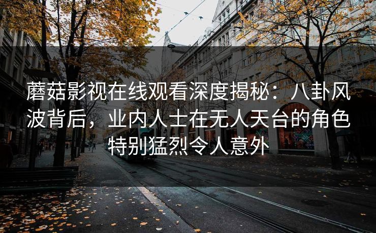 蘑菇影视在线观看深度揭秘：八卦风波背后，业内人士在无人天台的角色特别猛烈令人意外