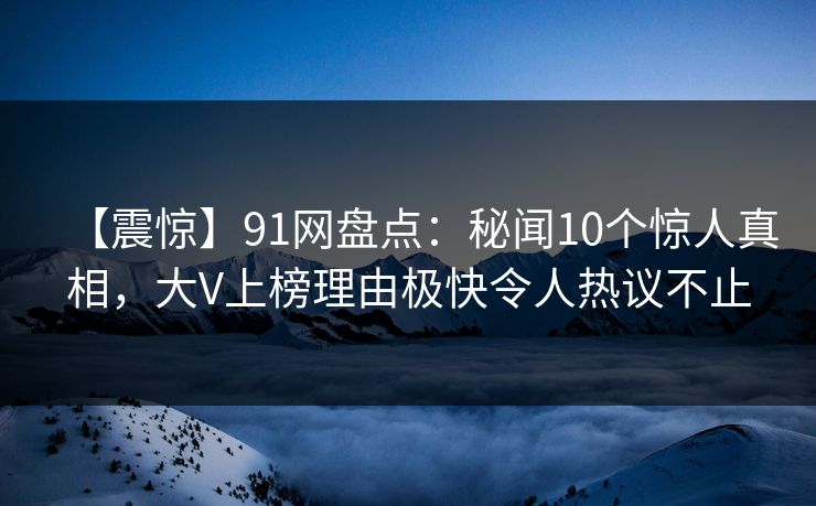 【震惊】91网盘点：秘闻10个惊人真相，大V上榜理由极快令人热议不止