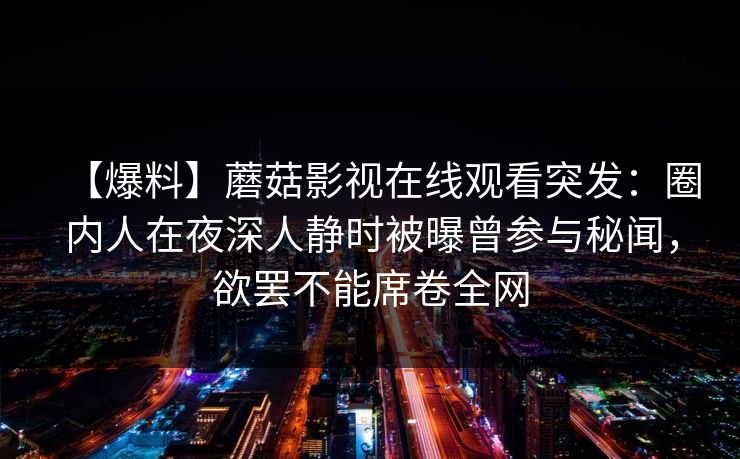 【爆料】蘑菇影视在线观看突发：圈内人在夜深人静时被曝曾参与秘闻，欲罢不能席卷全网
