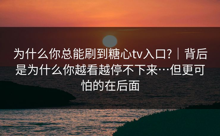 为什么你总能刷到糖心tv入口?｜背后是为什么你越看越停不下来…但更可怕的在后面