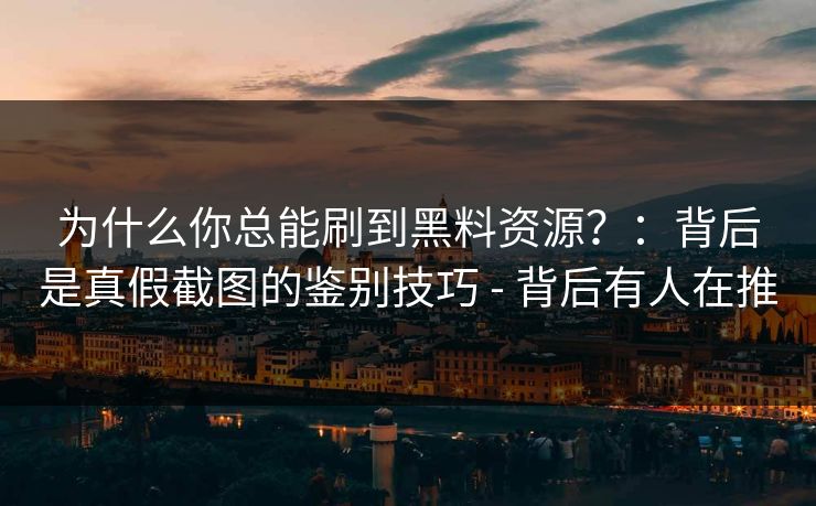 为什么你总能刷到黑料资源？：背后是真假截图的鉴别技巧 - 背后有人在推