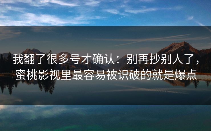 我翻了很多号才确认：别再抄别人了，蜜桃影视里最容易被识破的就是爆点