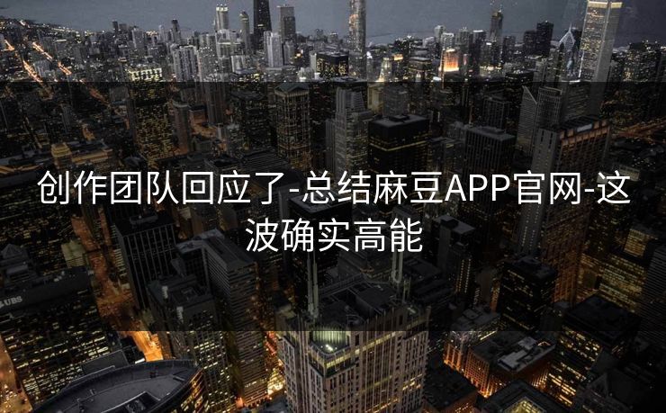 创作团队回应了-总结麻豆APP官网-这波确实高能