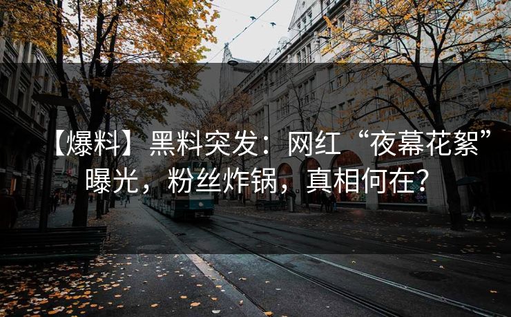 【爆料】黑料突发：网红“夜幕花絮”曝光，粉丝炸锅，真相何在？