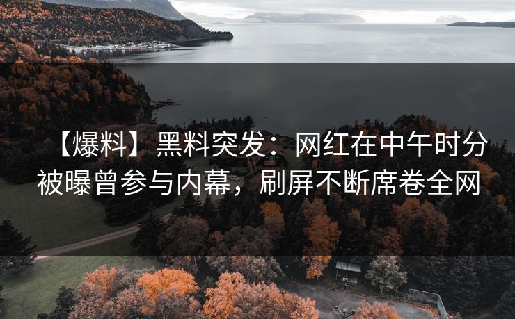 【爆料】黑料突发：网红在中午时分被曝曾参与内幕，刷屏不断席卷全网
