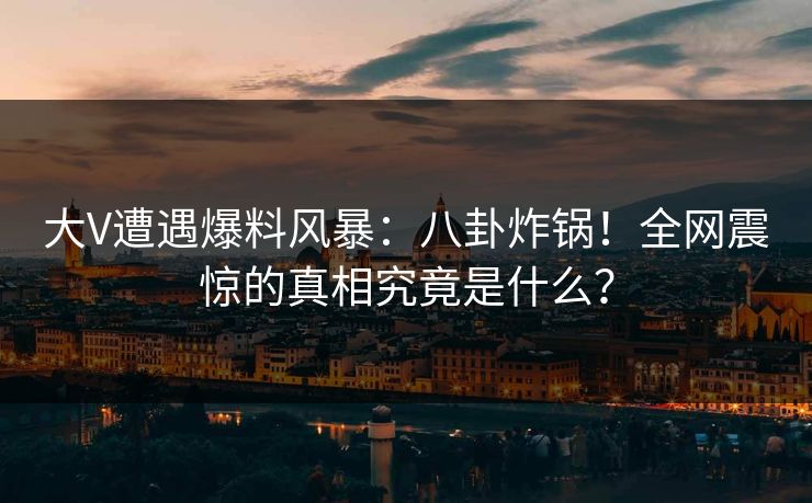 大V遭遇爆料风暴：八卦炸锅！全网震惊的真相究竟是什么？