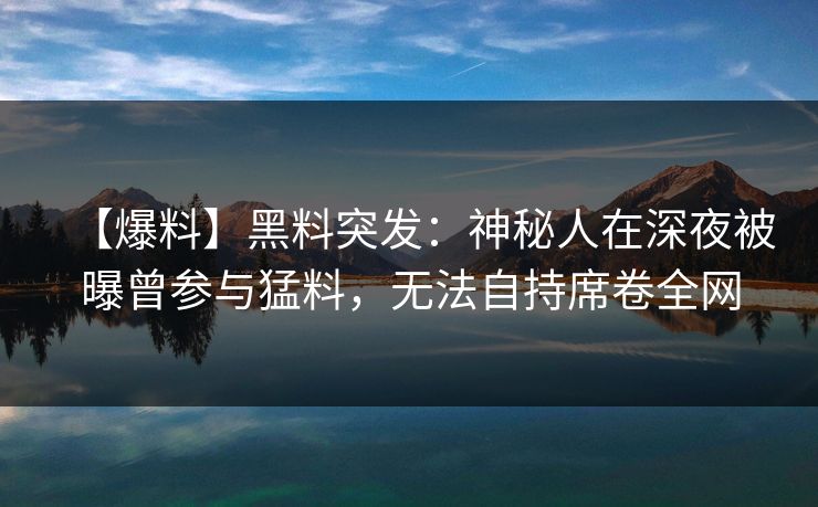 【爆料】黑料突发：神秘人在深夜被曝曾参与猛料，无法自持席卷全网