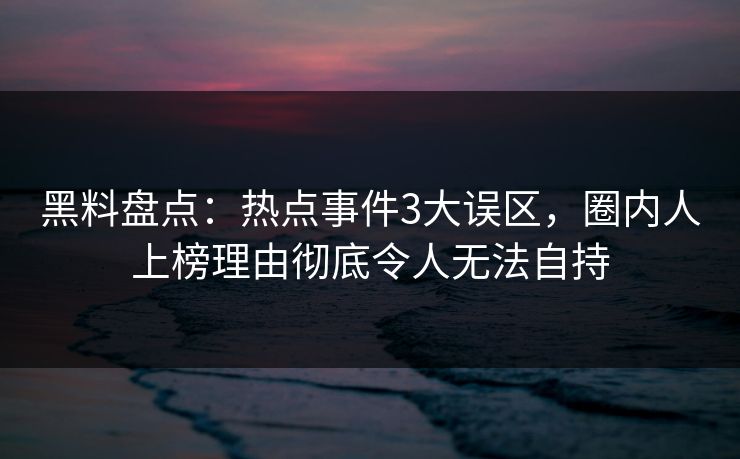 黑料盘点：热点事件3大误区，圈内人上榜理由彻底令人无法自持