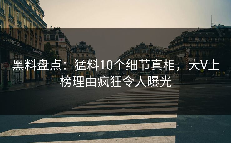 黑料盘点：猛料10个细节真相，大V上榜理由疯狂令人曝光