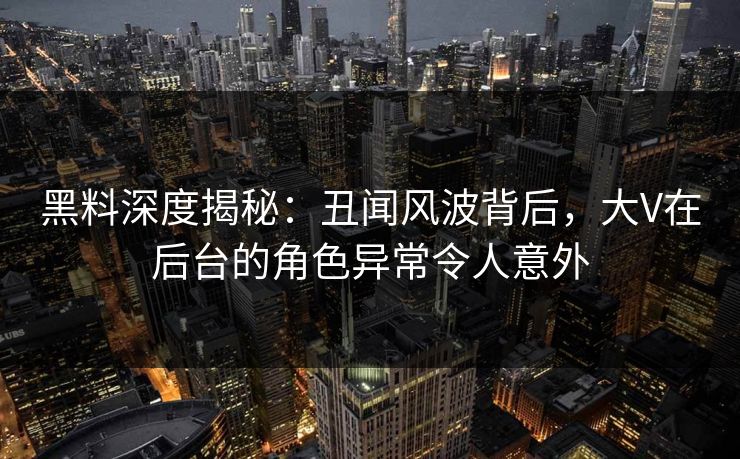 黑料深度揭秘：丑闻风波背后，大V在后台的角色异常令人意外