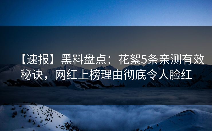 【速报】黑料盘点：花絮5条亲测有效秘诀，网红上榜理由彻底令人脸红