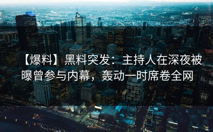 【爆料】黑料突发：主持人在深夜被曝曾参与内幕，轰动一时席卷全网
