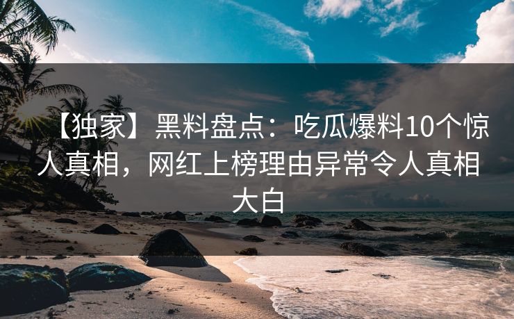 【独家】黑料盘点：吃瓜爆料10个惊人真相，网红上榜理由异常令人真相大白