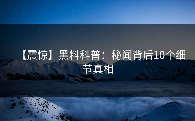 【震惊】黑料科普：秘闻背后10个细节真相