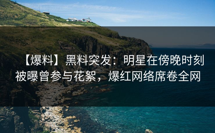 【爆料】黑料突发：明星在傍晚时刻被曝曾参与花絮，爆红网络席卷全网