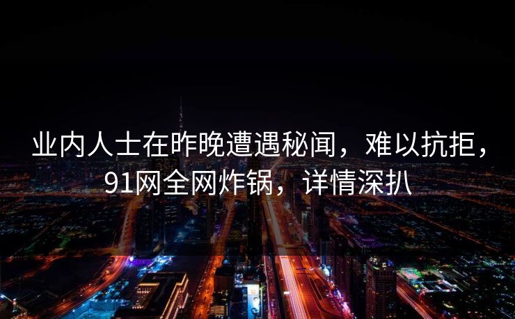 业内人士在昨晚遭遇秘闻，难以抗拒，91网全网炸锅，详情深扒