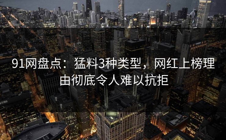 91网盘点：猛料3种类型，网红上榜理由彻底令人难以抗拒