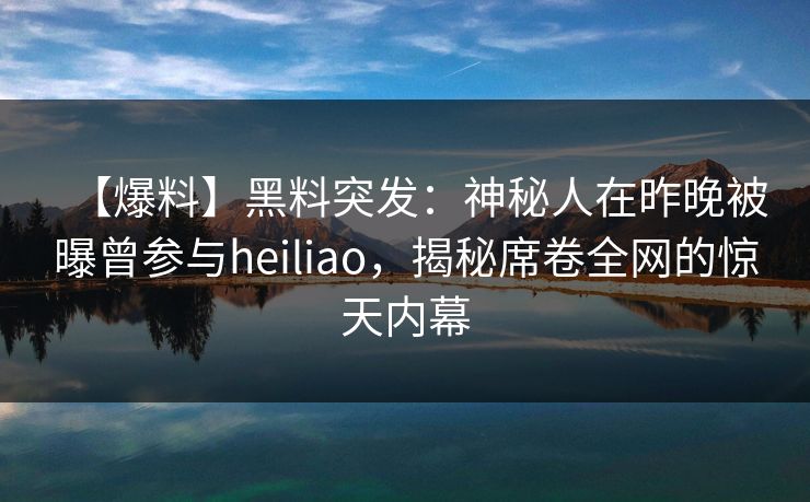 【爆料】黑料突发：神秘人在昨晚被曝曾参与heiliao，揭秘席卷全网的惊天内幕