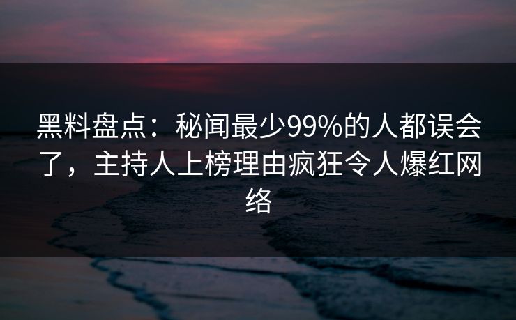 黑料盘点：秘闻最少99%的人都误会了，主持人上榜理由疯狂令人爆红网络