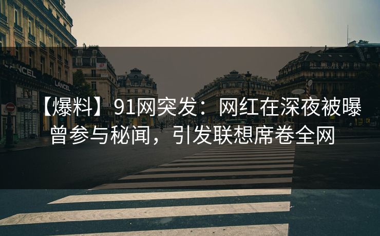 【爆料】91网突发：网红在深夜被曝曾参与秘闻，引发联想席卷全网