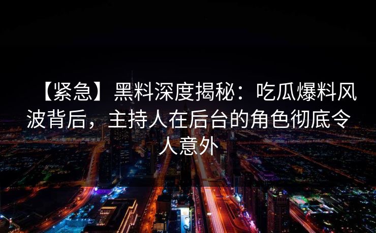 【紧急】黑料深度揭秘：吃瓜爆料风波背后，主持人在后台的角色彻底令人意外