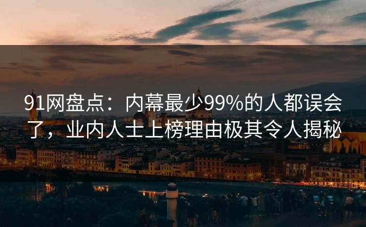 91网盘点：内幕最少99%的人都误会了，业内人士上榜理由极其令人揭秘
