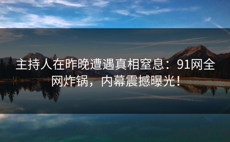 主持人在昨晚遭遇真相窒息：91网全网炸锅，内幕震撼曝光！