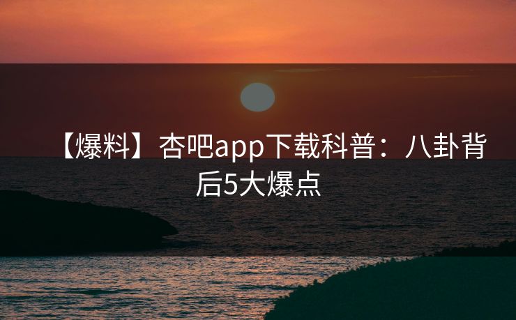 【爆料】杏吧app下载科普:八卦背后5大爆点