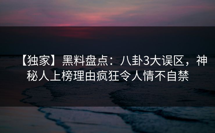 【独家】黑料盘点:八卦3大误区,神秘人上榜理由疯狂令人情不自禁